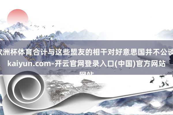 欧洲杯体育合计与这些盟友的相干对好意思国并不公谈-kaiyun.com-开云官网登录入口(中国)官方网站