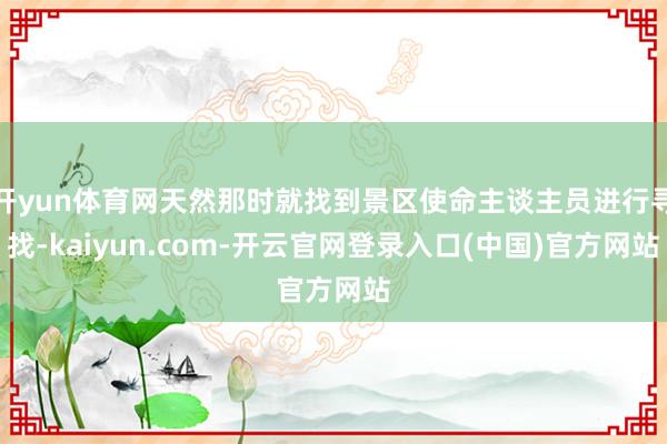 开yun体育网天然那时就找到景区使命主谈主员进行寻找-kaiyun.com-开云官网登录入口(中国)官方网站