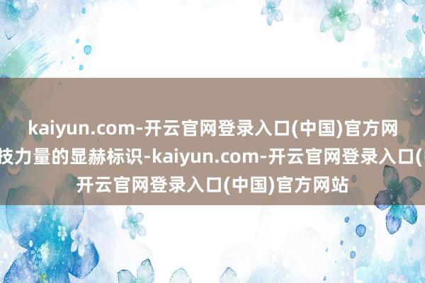 kaiyun.com-开云官网登录入口(中国)官方网站成为国度科技力量的显赫标识-kaiyun.com-开云官网登录入口(中国)官方网站