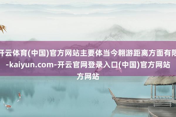 开云体育(中国)官方网站主要体当今翱游距离方面有限-kaiyun.com-开云官网登录入口(中国)官方网站