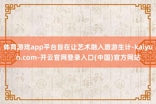 体育游戏app平台旨在让艺术融入旅游生计-kaiyun.com-开云官网登录入口(中国)官方网站