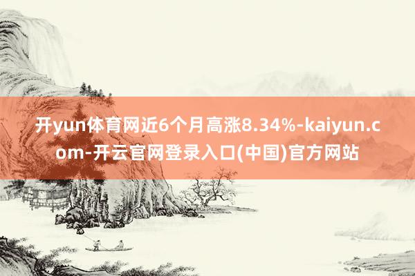 开yun体育网近6个月高涨8.34%-kaiyun.com-开云官网登录入口(中国)官方网站