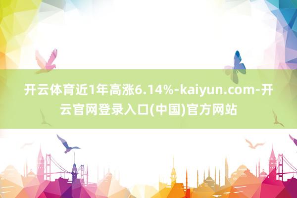 开云体育近1年高涨6.14%-kaiyun.com-开云官网登录入口(中国)官方网站