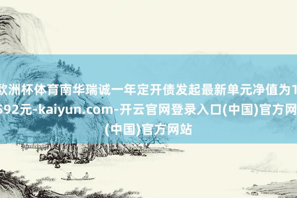 欧洲杯体育南华瑞诚一年定开债发起最新单元净值为1.0592元-kaiyun.com-开云官网登录入口(中国)官方网站