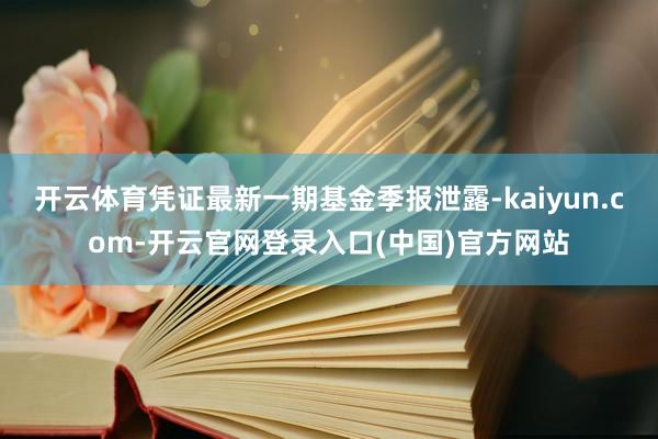 开云体育凭证最新一期基金季报泄露-kaiyun.com-开云官网登录入口(中国)官方网站