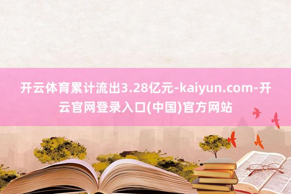 开云体育累计流出3.28亿元-kaiyun.com-开云官网登录入口(中国)官方网站