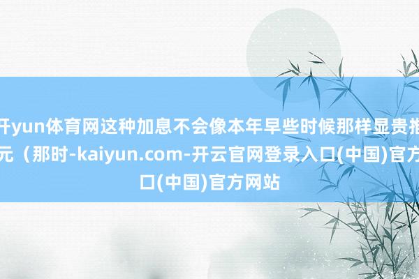 开yun体育网这种加息不会像本年早些时候那样显贵推高日元（那时-kaiyun.com-开云官网登录入口(中国)官方网站