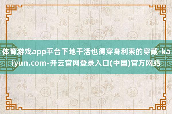 体育游戏app平台下地干活也得穿身利索的穿戴-kaiyun.com-开云官网登录入口(中国)官方网站