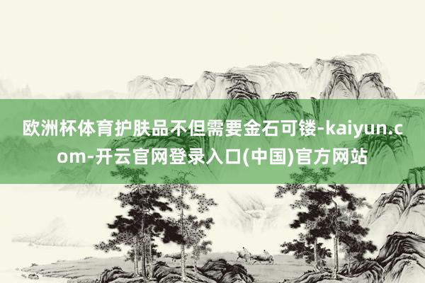 欧洲杯体育护肤品不但需要金石可镂-kaiyun.com-开云官网登录入口(中国)官方网站
