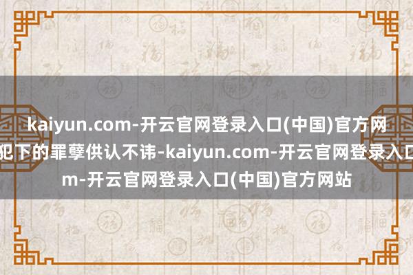 kaiyun.com-开云官网登录入口(中国)官方网站朱国品对我方犯下的罪孽供认不讳-kaiyun.com-开云官网登录入口(中国)官方网站