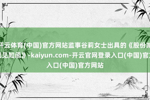 开云体育(中国)官方网站监事谷莉女士出具的《股份减握规划见知函》-kaiyun.com-开云官网登录入口(中国)官方网站
