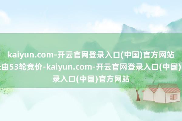 kaiyun.com-开云官网登录入口(中国)官方网站该地块经由53轮竞价-kaiyun.com-开云官网登录入口(中国)官方网站