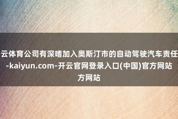 开云体育公司有深嗜加入奥斯汀市的自动驾驶汽车责任组-kaiyun.com-开云官网登录入口(中国)官方网站