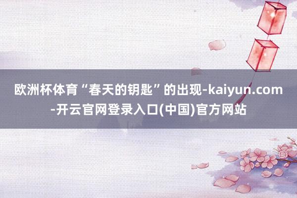 欧洲杯体育“春天的钥匙”的出现-kaiyun.com-开云官网登录入口(中国)官方网站