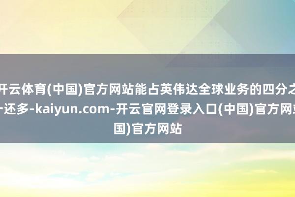开云体育(中国)官方网站能占英伟达全球业务的四分之一还多-kaiyun.com-开云官网登录入口(中国)官方网站