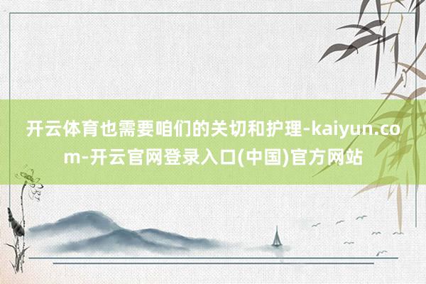 开云体育也需要咱们的关切和护理-kaiyun.com-开云官网登录入口(中国)官方网站