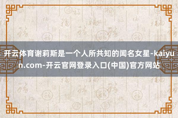 开云体育谢莉斯是一个人所共知的闻名女星-kaiyun.com-开云官网登录入口(中国)官方网站