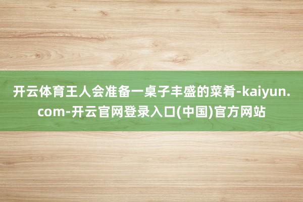 开云体育王人会准备一桌子丰盛的菜肴-kaiyun.com-开云官网登录入口(中国)官方网站