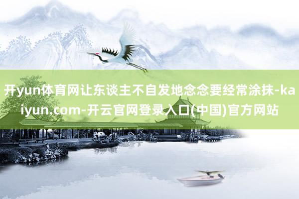 开yun体育网让东谈主不自发地念念要经常涂抹-kaiyun.com-开云官网登录入口(中国)官方网站