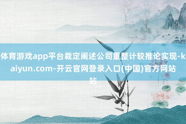 体育游戏app平台裁定阐述公司重整计较推论实现-kaiyun.com-开云官网登录入口(中国)官方网站