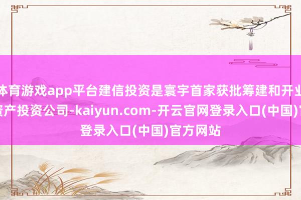 体育游戏app平台建信投资是寰宇首家获批筹建和开业的金融资产投资公司-kaiyun.com-开云官网登录入口(中国)官方网站