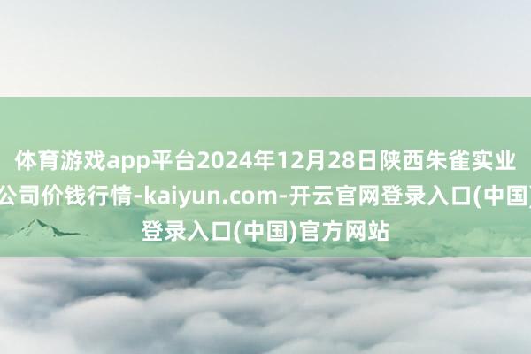 体育游戏app平台2024年12月28日陕西朱雀实业集团有限公司价钱行情-kaiyun.com-开云官网登录入口(中国)官方网站