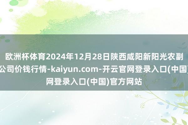 欧洲杯体育2024年12月28日陕西咸阳新阳光农副家具有限公司价钱行情-kaiyun.com-开云官网登录入口(中国)官方网站