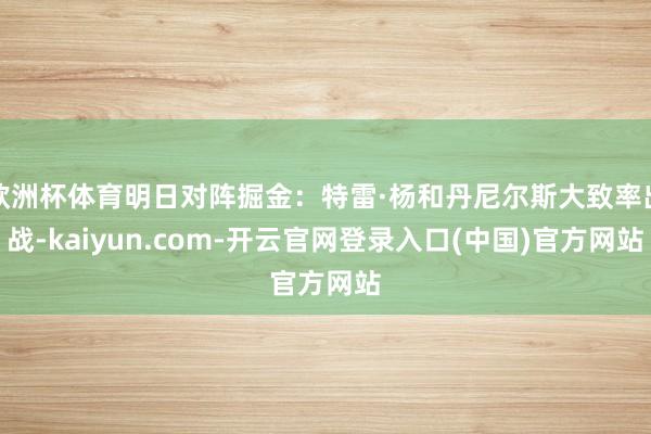 欧洲杯体育明日对阵掘金:特雷·杨和丹尼尔斯大致率出战-kaiyun.com-开云官网登录入口(中国)官方网站