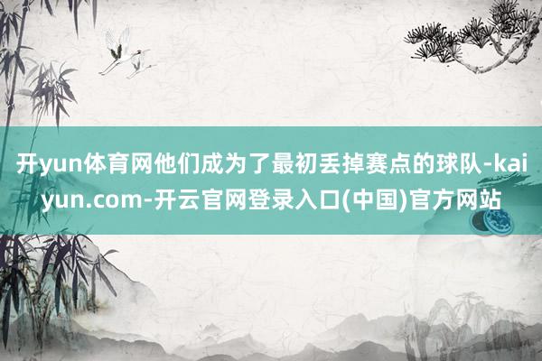 开yun体育网他们成为了最初丢掉赛点的球队-kaiyun.com-开云官网登录入口(中国)官方网站