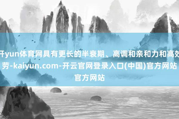 开yun体育网具有更长的半衰期、高调和亲和力和高效劳-kaiyun.com-开云官网登录入口(中国)官方网站
