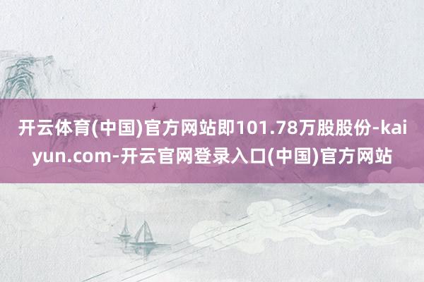 开云体育(中国)官方网站即101.78万股股份-kaiyun.com-开云官网登录入口(中国)官方网站