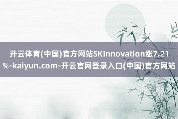 开云体育(中国)官方网站SKInnovation涨7.21%-kaiyun.com-开云官网登录入口(中国)官方网站
