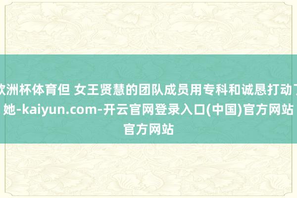 欧洲杯体育但 女王贤慧的团队成员用专科和诚恳打动了她-kaiyun.com-开云官网登录入口(中国)官方网站
