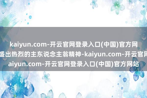 kaiyun.com-开云官网登录入口(中国)官方网站亿万东说念主民束缚昌盛出热烈的主东说念主翁精神-kaiyun.com-开云官网登录入口(中国)官方网站