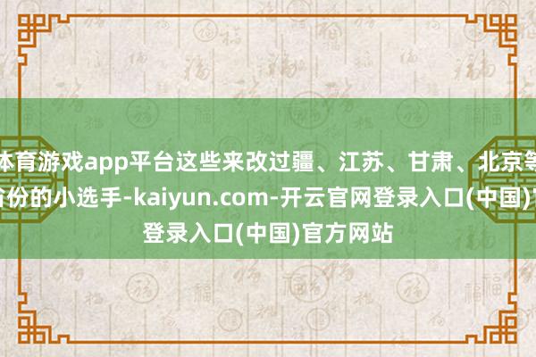 体育游戏app平台这些来改过疆、江苏、甘肃、北京等十几个省份的小选手-kaiyun.com-开云官网登录入口(中国)官方网站