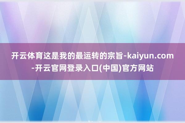 开云体育这是我的最运转的宗旨-kaiyun.com-开云官网登录入口(中国)官方网站