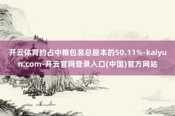 开云体育约占中粮包装总股本的50.11%-kaiyun.com-开云官网登录入口(中国)官方网站