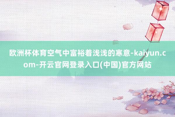 欧洲杯体育空气中富裕着浅浅的寒意-kaiyun.com-开云官网登录入口(中国)官方网站