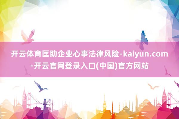 开云体育匡助企业心事法律风险-kaiyun.com-开云官网登录入口(中国)官方网站