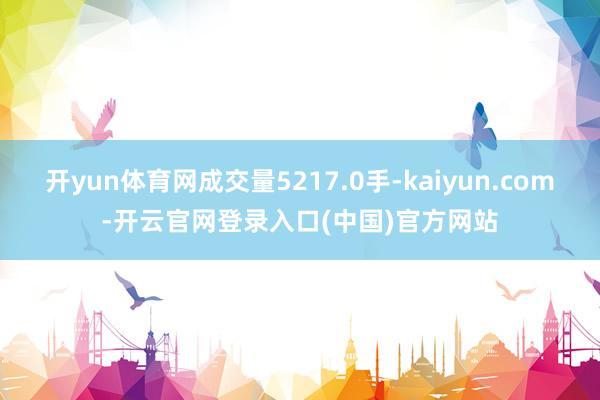 开yun体育网成交量5217.0手-kaiyun.com-开云官网登录入口(中国)官方网站