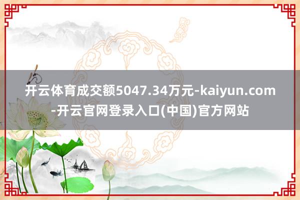 开云体育成交额5047.34万元-kaiyun.com-开云官网登录入口(中国)官方网站