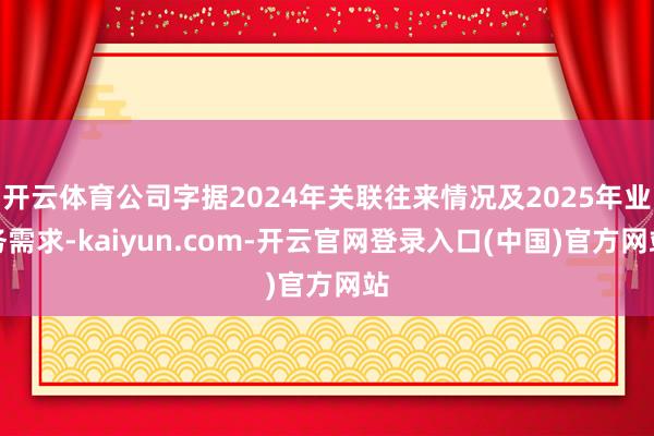 开云体育公司字据2024年关联往来情况及2025年业务需求-kaiyun.com-开云官网登录入口(中国)官方网站