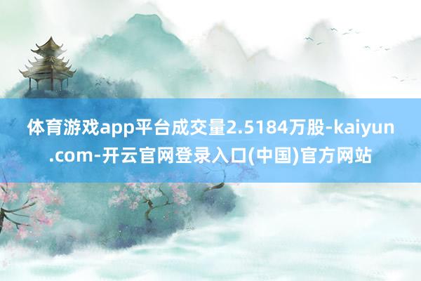 体育游戏app平台成交量2.5184万股-kaiyun.com-开云官网登录入口(中国)官方网站