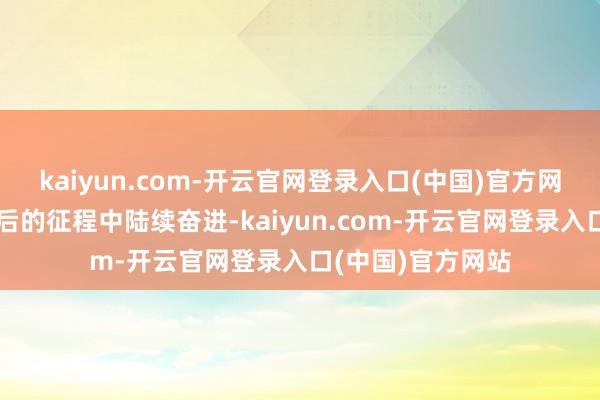 kaiyun.com-开云官网登录入口(中国)官方网站奉陪你我在今后的征程中陆续奋进-kaiyun.com-开云官网登录入口(中国)官方网站