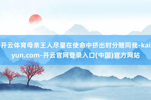 开云体育母亲王人尽量在使命中挤出时分随同我-kaiyun.com-开云官网登录入口(中国)官方网站