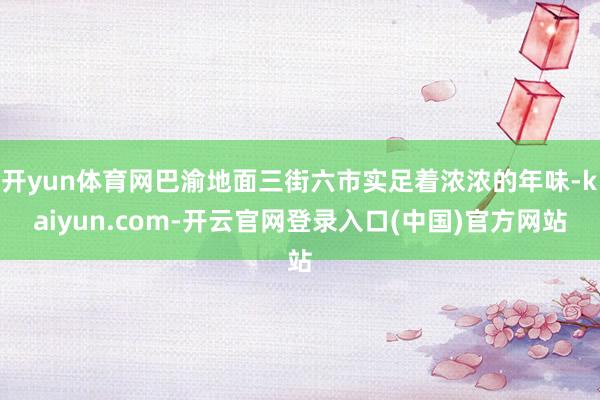开yun体育网巴渝地面三街六市实足着浓浓的年味-kaiyun.com-开云官网登录入口(中国)官方网站
