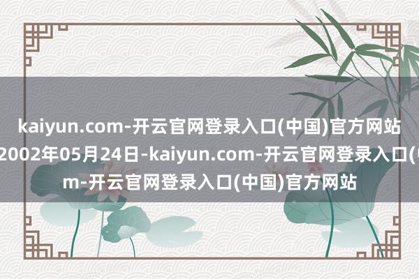 kaiyun.com-开云官网登录入口(中国)官方网站该公司成立于2002年05月24日-kaiyun.com-开云官网登录入口(中国)官方网站