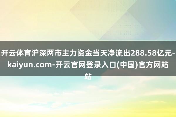 开云体育沪深两市主力资金当天净流出288.58亿元-kaiyun.com-开云官网登录入口(中国)官方网站
