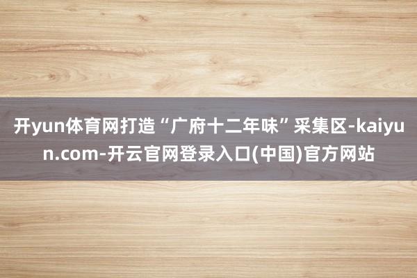 开yun体育网打造“广府十二年味”采集区-kaiyun.com-开云官网登录入口(中国)官方网站