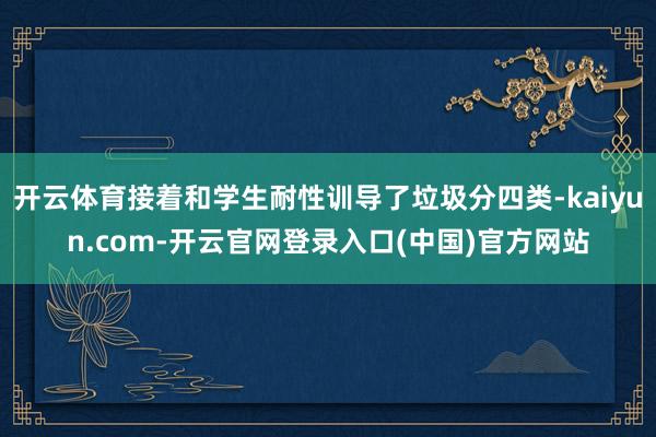 开云体育接着和学生耐性训导了垃圾分四类-kaiyun.com-开云官网登录入口(中国)官方网站